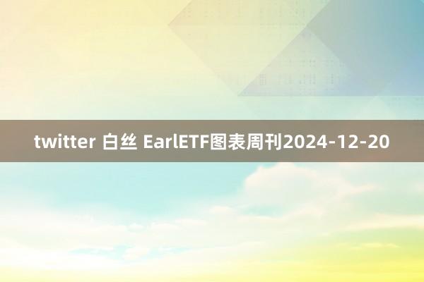 twitter 白丝 EarlETF图表周刊2024-12-20