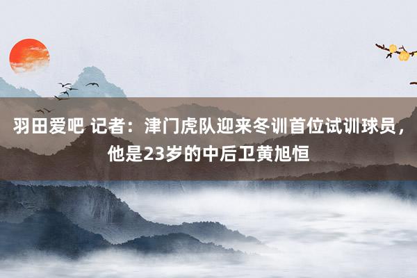 羽田爱吧 记者：津门虎队迎来冬训首位试训球员，他是23岁的中后卫黄旭恒