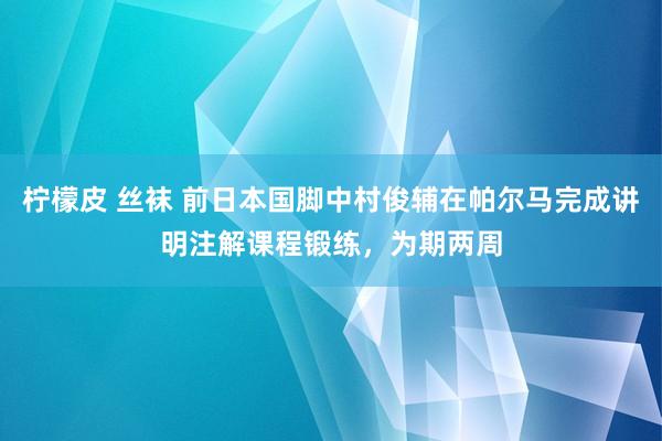 柠檬皮 丝袜 前日本国脚中村俊辅在帕尔马完成讲明注解课程锻练，为期两周