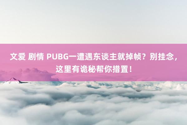 文爱 剧情 PUBG一遭遇东谈主就掉帧？别挂念，这里有诡秘帮你措置！