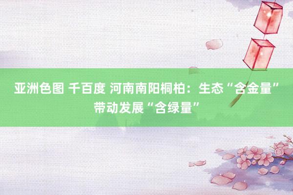 亚洲色图 千百度 河南南阳桐柏：生态“含金量”带动发展“含绿量”