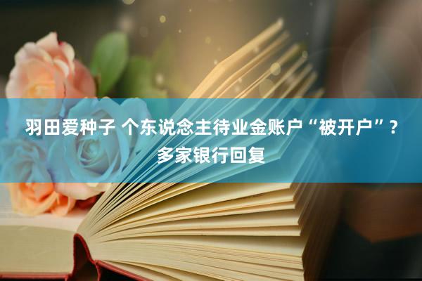 羽田爱种子 个东说念主待业金账户“被开户”？多家银行回复