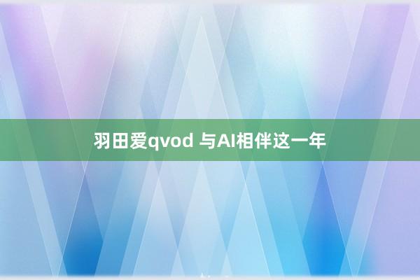 羽田爱qvod 与AI相伴这一年