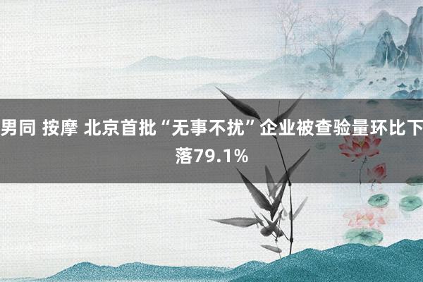 男同 按摩 北京首批“无事不扰”企业被查验量环比下落79.1%