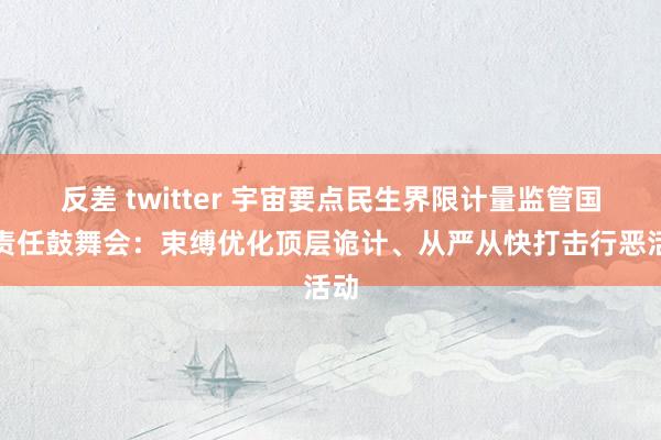 反差 twitter 宇宙要点民生界限计量监管国法责任鼓舞会：束缚优化顶层诡计、从严从快打击行恶活动