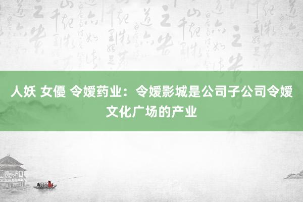 人妖 女優 令嫒药业：令嫒影城是公司子公司令嫒文化广场的产业