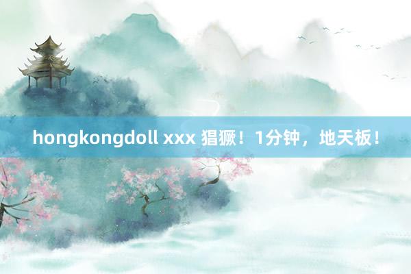 hongkongdoll xxx 猖獗！1分钟，地天板！