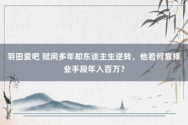 羽田爱吧 赋闲多年却东谈主生逆转，他若何靠择业手段年入百万？