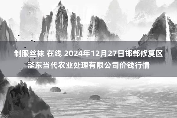 制服丝袜 在线 2024年12月27日邯郸修复区滏东当代农业处理有限公司价钱行情