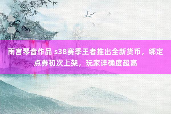 雨宫琴音作品 s38赛季王者推出全新货币，绑定点券初次上架，玩家详确度超高