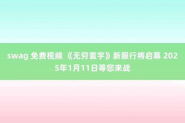 swag 免费视频 《无穷寰宇》新服行将启幕 2025年1月11日等您来战