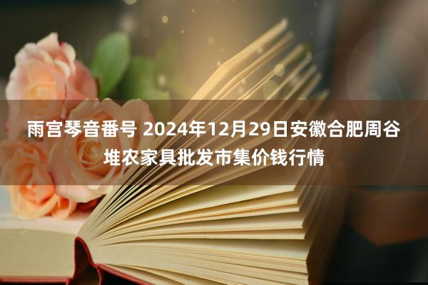 雨宫琴音番号 2024年12月29日安徽合肥周谷堆农家具批发市集价钱行情