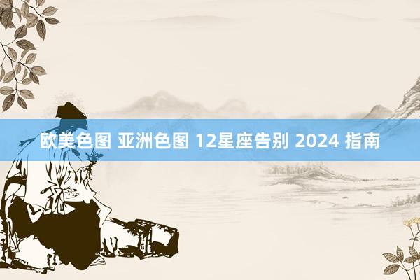 欧美色图 亚洲色图 12星座告别 2024 指南