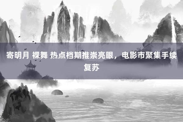 寄明月 裸舞 热点档期推崇亮眼，电影市聚集手续复苏