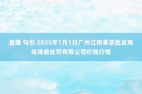 直播 勾引 2025年1月1日广州江南果菜批发商场琢磨处罚有限公司价钱行情