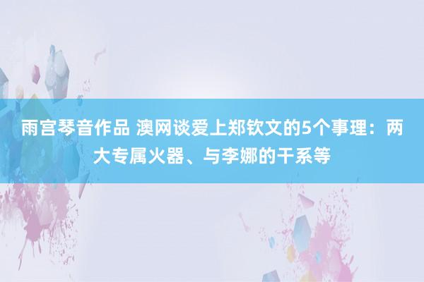 雨宫琴音作品 澳网谈爱上郑钦文的5个事理：两大专属火器、与李娜的干系等