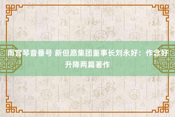 雨宫琴音番号 新但愿集团董事长刘永好：作念好升降两篇著作