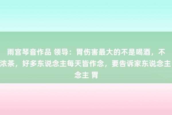 雨宫琴音作品 领导：胃伤害最大的不是喝酒，不是浓茶，好多东说念主每天皆作念，要告诉家东说念主 胃