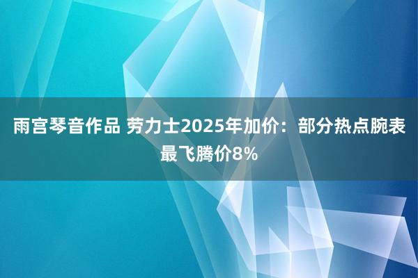 雨宫琴音作品 劳力士2025年加价：部分热点腕表最飞腾价8%