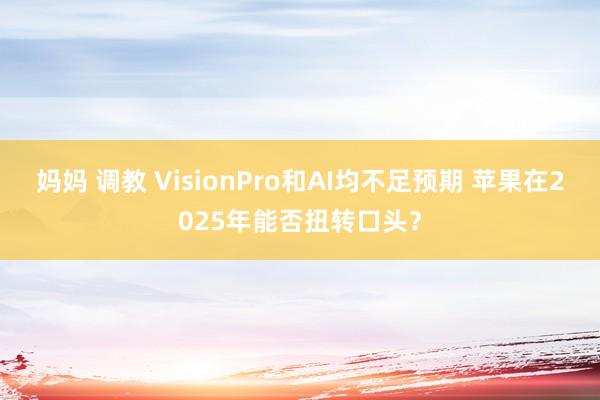 妈妈 调教 VisionPro和AI均不足预期 苹果在2025年能否扭转口头？