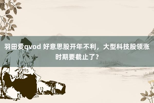 羽田爱qvod 好意思股开年不利，大型科技股领涨时期要截止了？