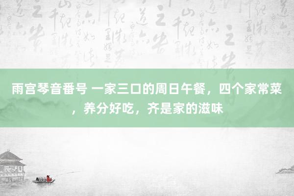 雨宫琴音番号 一家三口的周日午餐，四个家常菜，养分好吃，齐是家的滋味