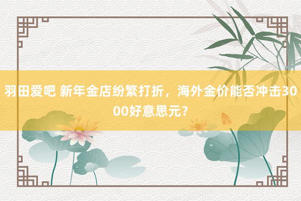 羽田爱吧 新年金店纷繁打折，海外金价能否冲击3000好意思元？