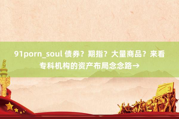 91porn_soul 债券？期指？大量商品？来看专科机构的资产布局念念路→