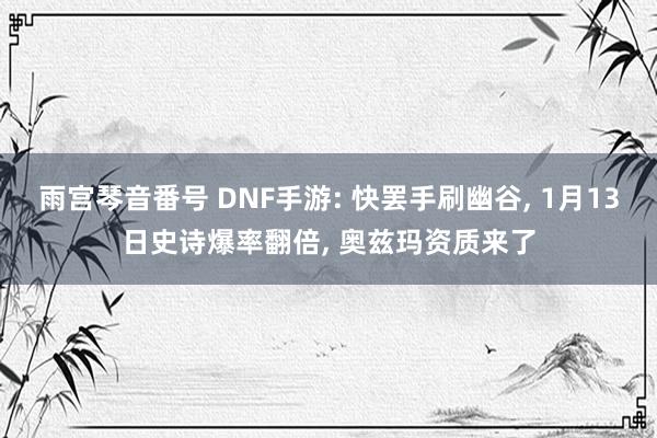 雨宫琴音番号 DNF手游: 快罢手刷幽谷， 1月13日史诗爆率翻倍， 奥兹玛资质来了