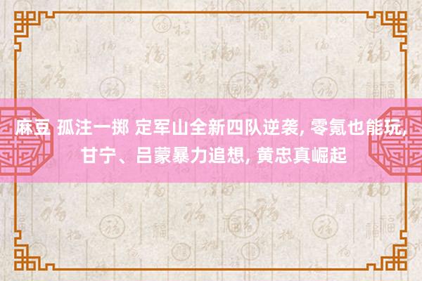 麻豆 孤注一掷 定军山全新四队逆袭， 零氪也能玩， 甘宁、吕蒙暴力追想， 黄忠真崛起