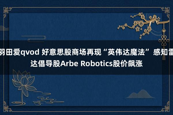 羽田爱qvod 好意思股商场再现“英伟达魔法” 感知雷达倡导股Arbe Robotics股价飙涨