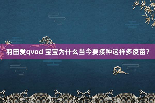 羽田爱qvod 宝宝为什么当今要接种这样多疫苗？