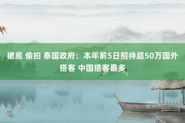 裙底 偷拍 泰国政府：本年前5日招待超50万国外搭客 中国搭客最多