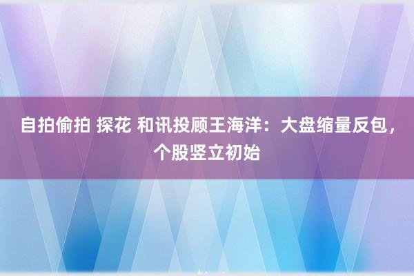 自拍偷拍 探花 和讯投顾王海洋：大盘缩量反包，个股竖立初始