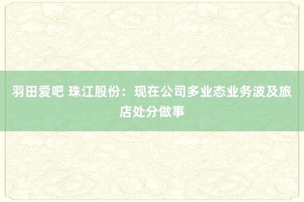 羽田爱吧 珠江股份：现在公司多业态业务波及旅店处分做事