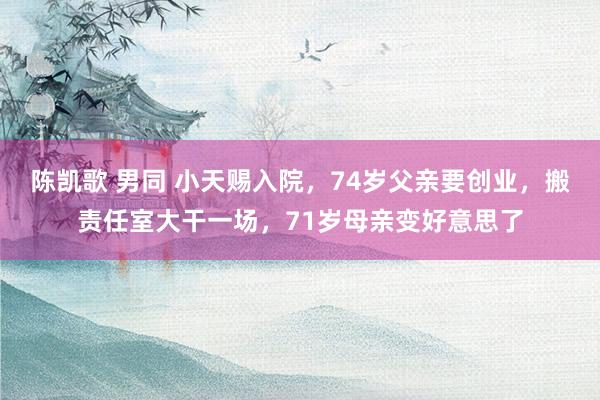 陈凯歌 男同 小天赐入院，74岁父亲要创业，搬责任室大干一场，71岁母亲变好意思了