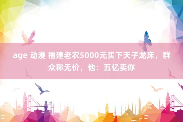 age 动漫 福建老农5000元买下天子龙床，群众称无价，他：五亿卖你