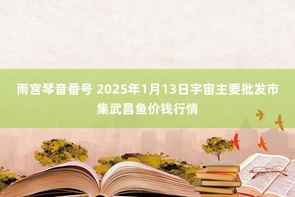 雨宫琴音番号 2025年1月13日宇宙主要批发市集武昌鱼价钱行情