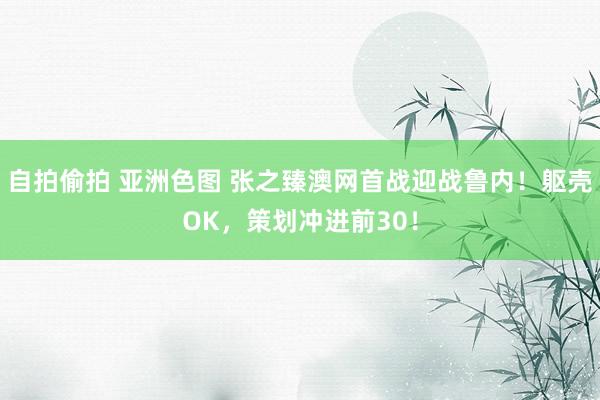 自拍偷拍 亚洲色图 张之臻澳网首战迎战鲁内！躯壳OK，策划冲进前30！