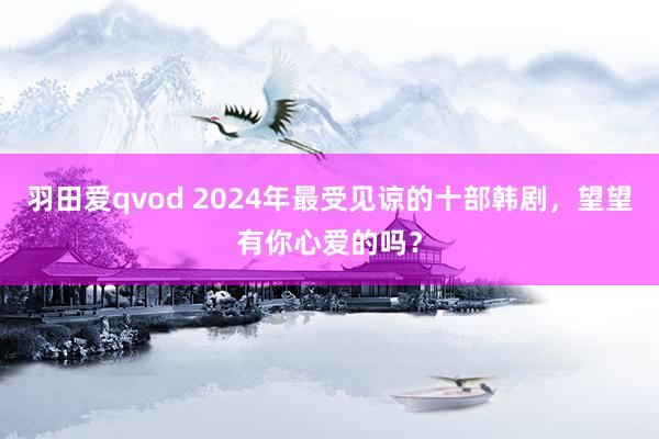 羽田爱qvod 2024年最受见谅的十部韩剧，望望有你心爱的吗？