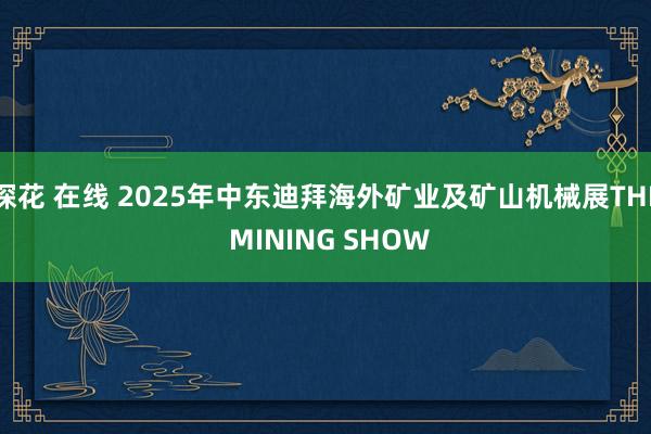 探花 在线 2025年中东迪拜海外矿业及矿山机械展THE MINING SHOW