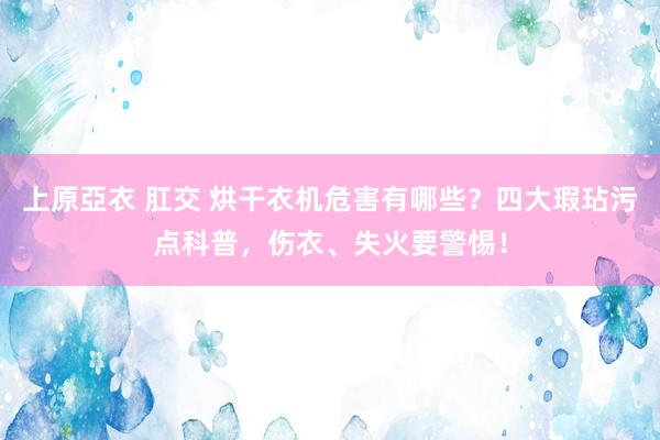 上原亞衣 肛交 烘干衣机危害有哪些？四大瑕玷污点科普，伤衣、失火要警惕！