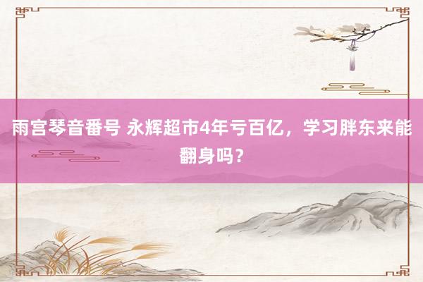 雨宫琴音番号 永辉超市4年亏百亿，学习胖东来能翻身吗？