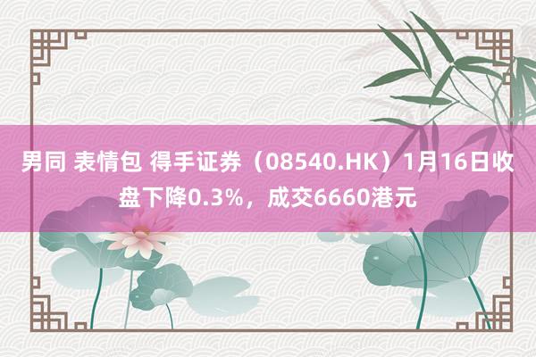 男同 表情包 得手证券（08540.HK）1月16日收盘下降0.3%，成交6660港元