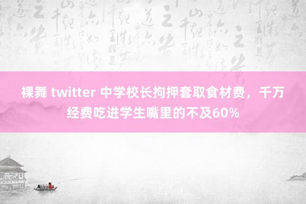 裸舞 twitter 中学校长拘押套取食材费，千万经费吃进学生嘴里的不及60%