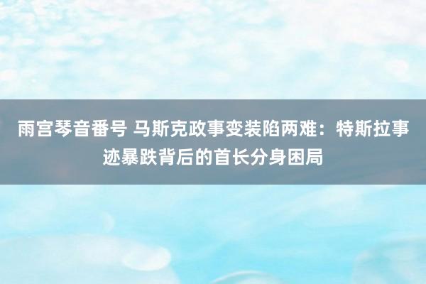 雨宫琴音番号 马斯克政事变装陷两难：特斯拉事迹暴跌背后的首长分身困局