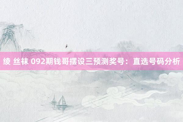 绫 丝袜 092期钱哥摆设三预测奖号：直选号码分析
