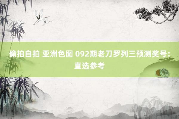 偷拍自拍 亚洲色图 092期老刀罗列三预测奖号：直选参考